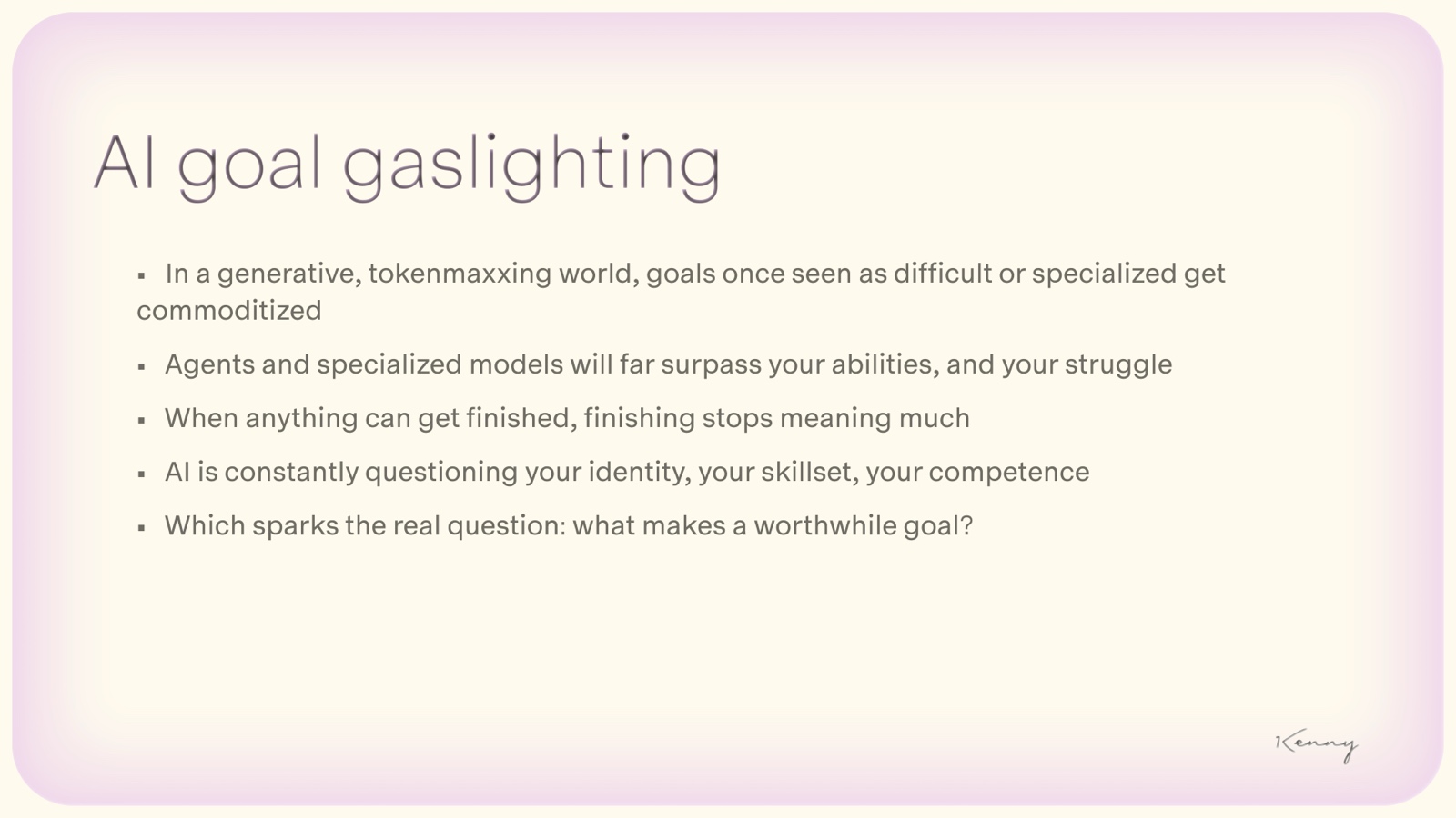 Slide titled AI goal gaslighting. In a generative, tokenmaxxing world, goals once seen as difficult or specialized get commoditized. Agents and specialized models will far surpass your abilities, and your struggle. When anything can get finished, finishing stops meaning much. AI is constantly questioning your identity, your skillset, your competence. Which sparks the real question: what makes a worthwhile goal?